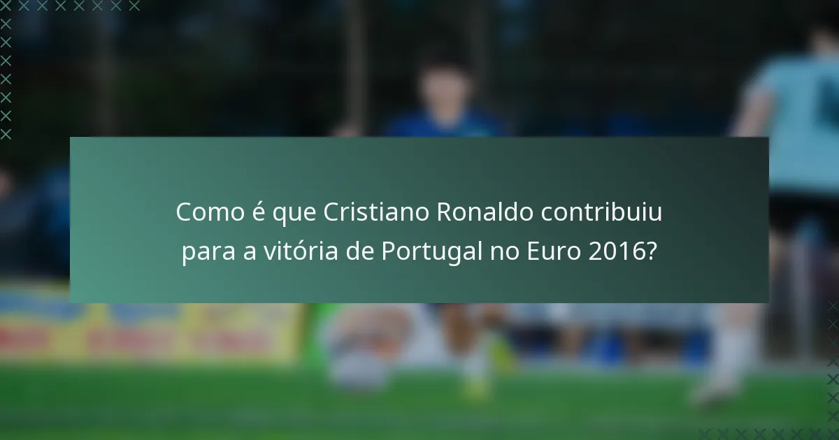 Como é que Cristiano Ronaldo contribuiu para a vitória de Portugal no Euro 2016?