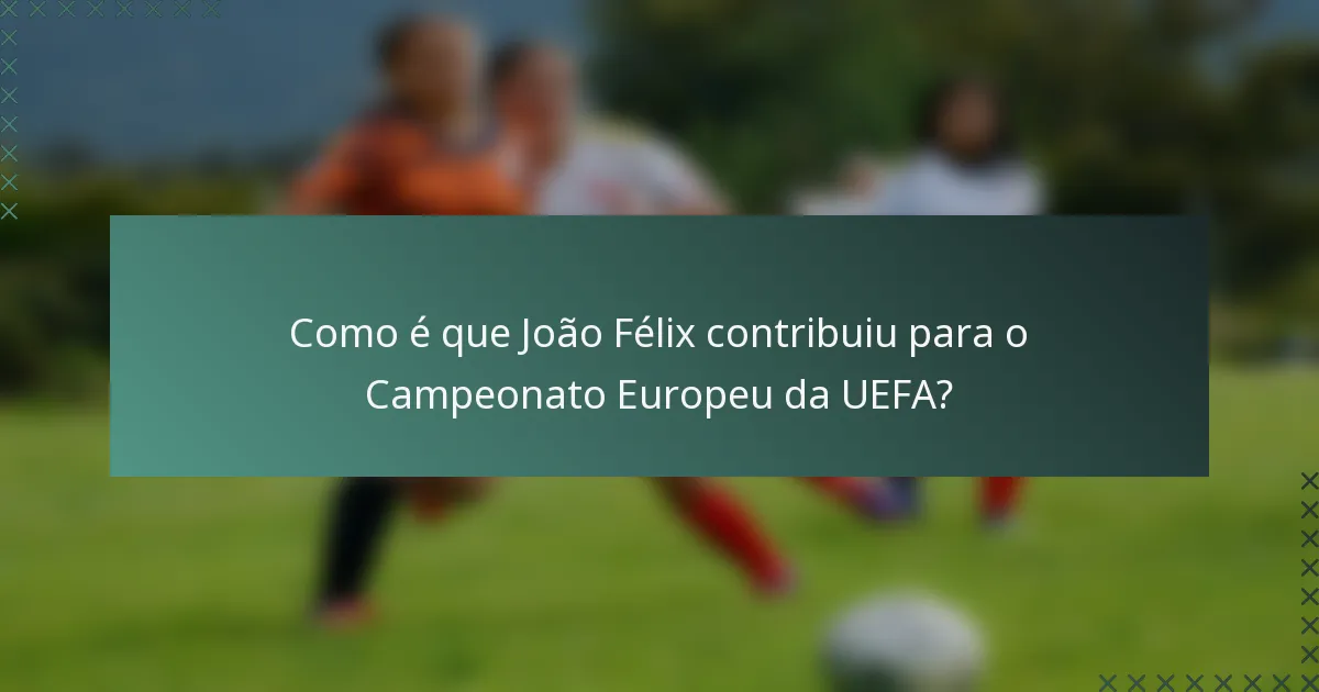 Como é que João Félix contribuiu para o Campeonato Europeu da UEFA?