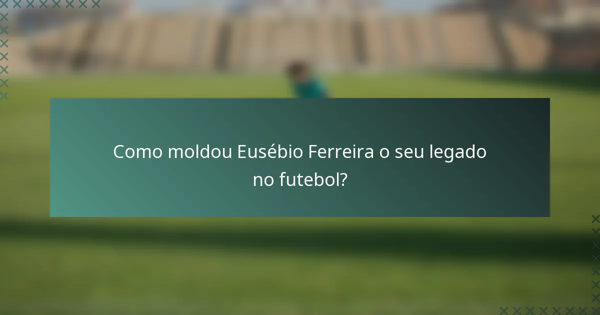 Como moldou Eusébio Ferreira o seu legado no futebol?
