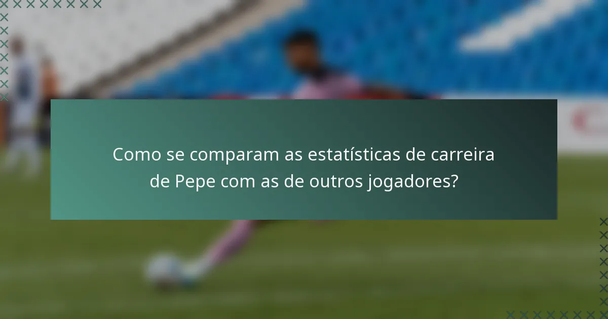 Como se comparam as estatísticas de carreira de Pepe com as de outros jogadores?