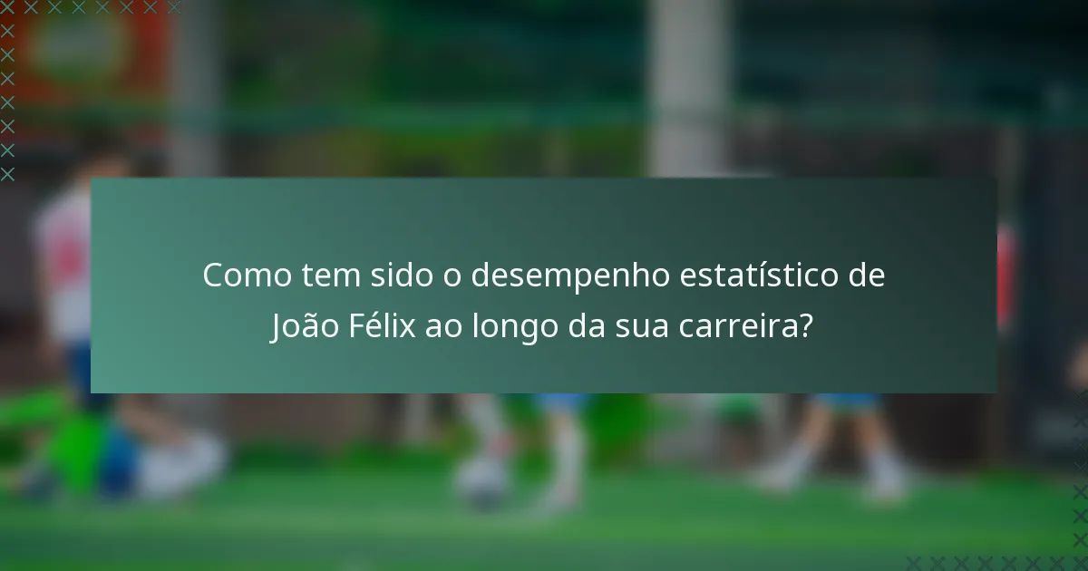 Como tem sido o desempenho estatístico de João Félix ao longo da sua carreira?