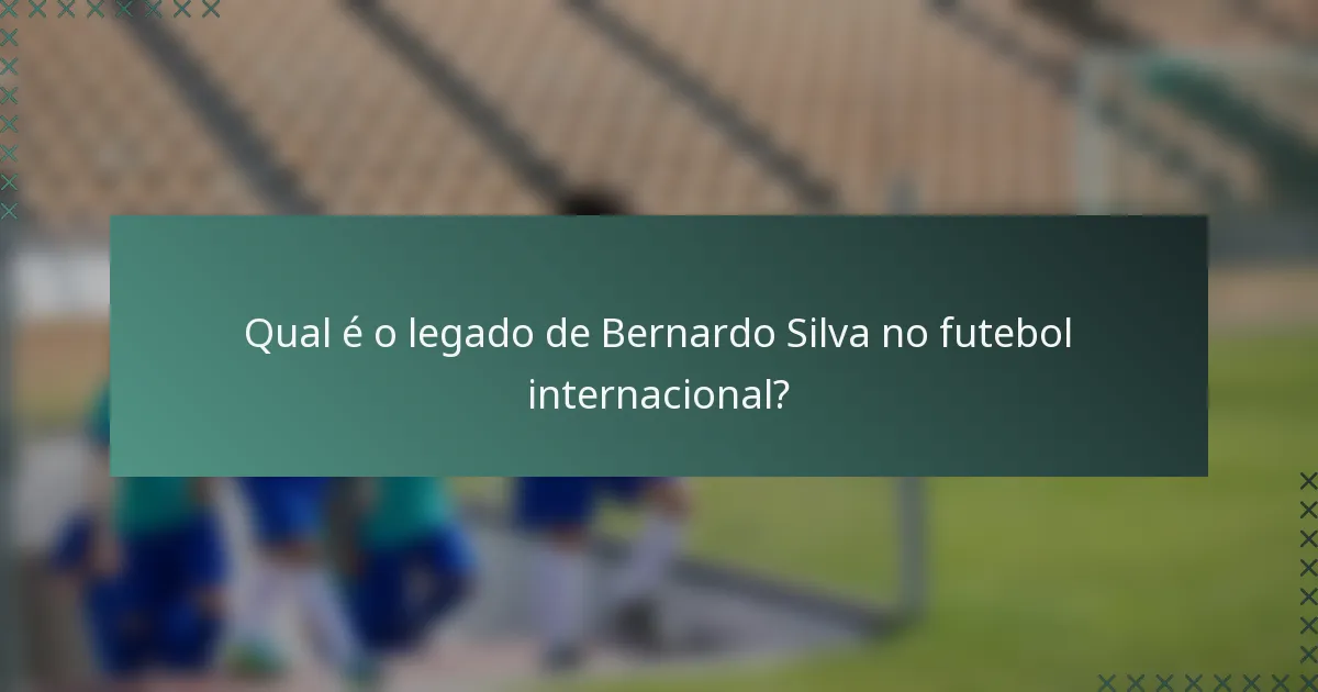 Qual é o legado de Bernardo Silva no futebol internacional?