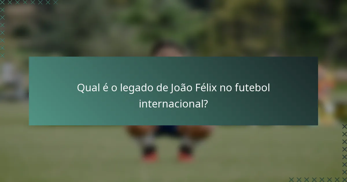Qual é o legado de João Félix no futebol internacional?