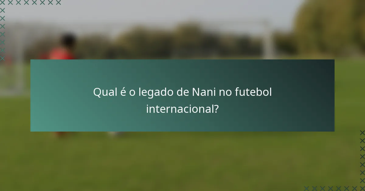 Qual é o legado de Nani no futebol internacional?